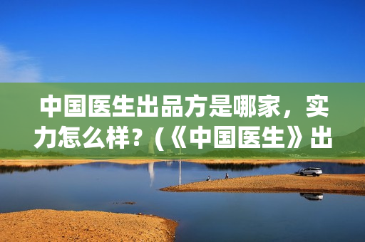 中国医生出品方是哪家，实力怎么样？(《中国医生》出品方)