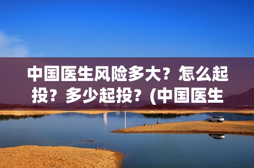 中国医生风险多大？怎么起投？多少起投？(中国医生份额真实吗)