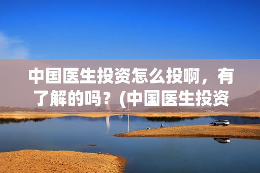 中国医生投资怎么投啊，有了解的吗？(中国医生投资额)