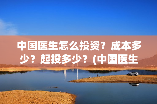 中国医生怎么投资？成本多少？起投多少？(中国医生可投屏)