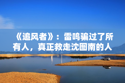 《追风者》：雷鸣骗过了所有人，真正救走沈图南的人并不是宋寿田