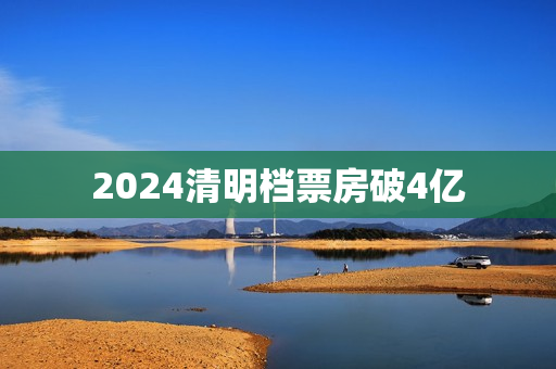 2024清明档票房破4亿