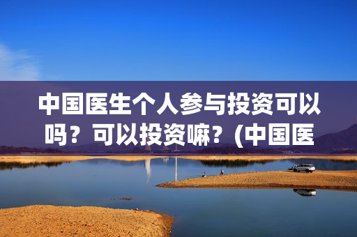 中国医生个人参与投资可以吗？可以投资嘛？(中国医生资料)