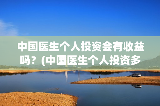 中国医生个人投资会有收益吗？(中国医生个人投资多少钱)