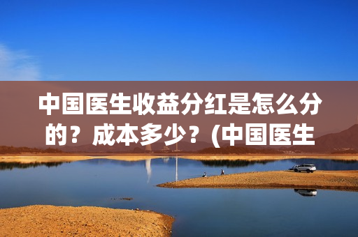 中国医生收益分红是怎么分的？成本多少？(中国医生分红)