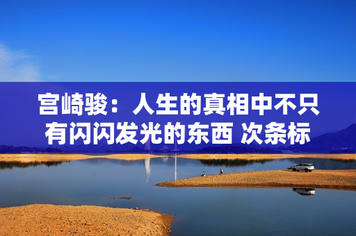 宫崎骏：人生的真相中不只有闪闪发光的东西 次条标题