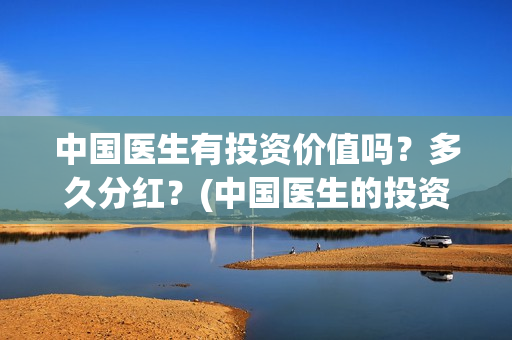 中国医生有投资价值吗？多久分红？(中国医生的投资)
