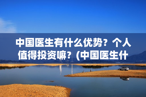 中国医生有什么优势？个人值得投资嘛？(中国医生什么时候开机)