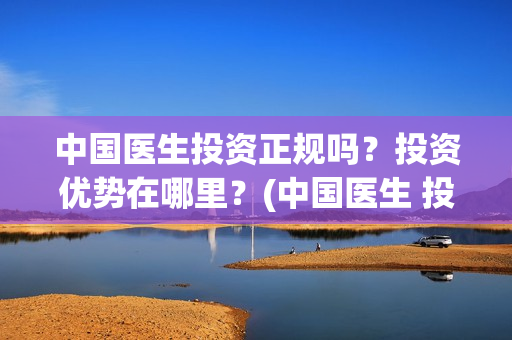 中国医生投资正规吗？投资优势在哪里？(中国医生 投资)