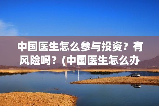 中国医生怎么参与投资？有风险吗？(中国医生怎么办)