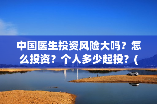 中国医生投资风险大吗？怎么投资？个人多少起投？(中国医生 投资)