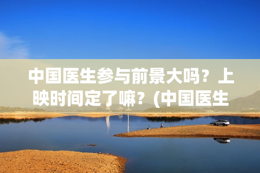 中国医生参与前景大吗？上映时间定了嘛？(中国医生抢先)