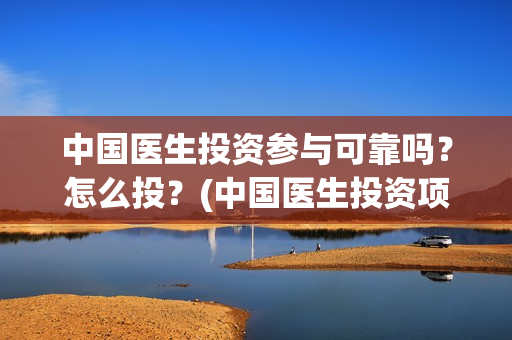 中国医生投资参与可靠吗？怎么投？(中国医生投资项目)