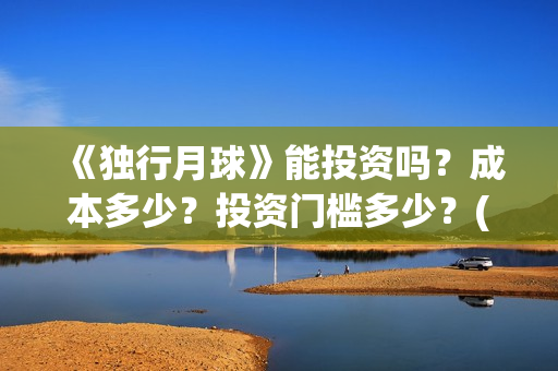 《独行月球》能投资吗？成本多少？投资门槛多少？(独行月球百度百科)