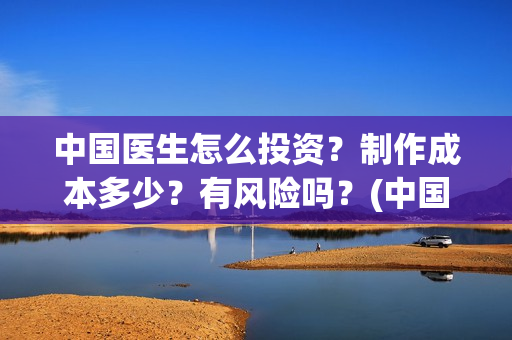 中国医生怎么投资？制作成本多少？有风险吗？(中国医生可投屏)