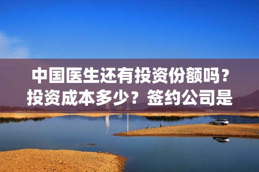 中国医生还有投资份额吗？投资成本多少？签约公司是谁？(中国医生还有投资人吗)
