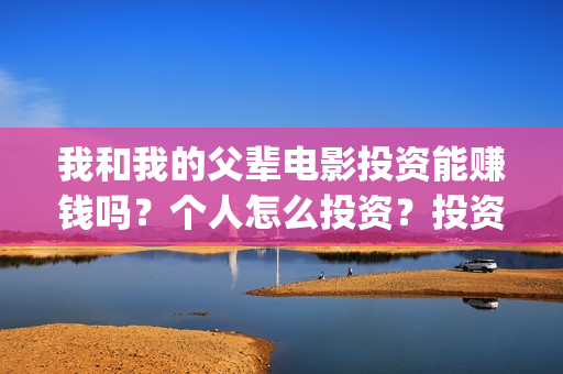 我和我的父辈电影投资能赚钱吗？个人怎么投资？投资风险大吗？(我和我的父辈电影免费播放完整版观后感)