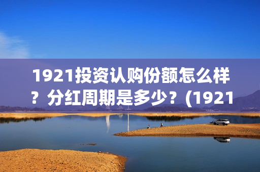 1921投资认购份额怎么样？分红周期是多少？(1921 投资方)