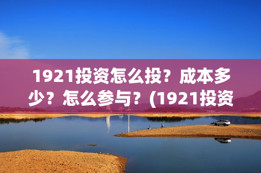 1921投资怎么投？成本多少？怎么参与？(1921投资商)