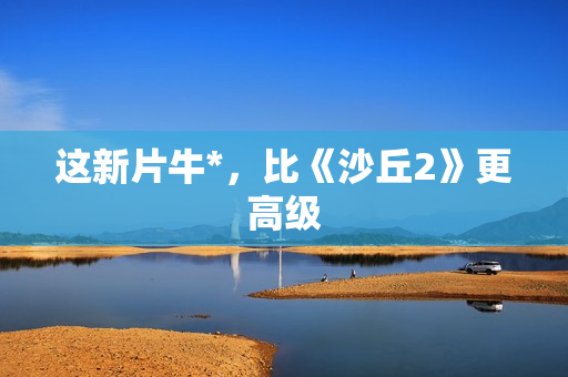 这新片牛*，比《沙丘2》更高级