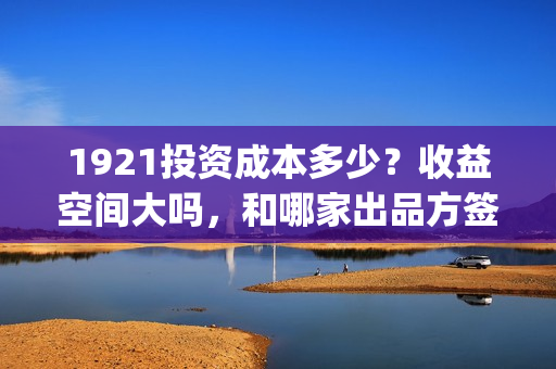1921投资成本多少？收益空间大吗，和哪家出品方签约？(1921投资比例)