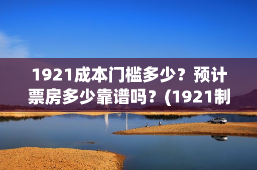 1921成本门槛多少？预计票房多少靠谱吗？(1921制作成本多少)