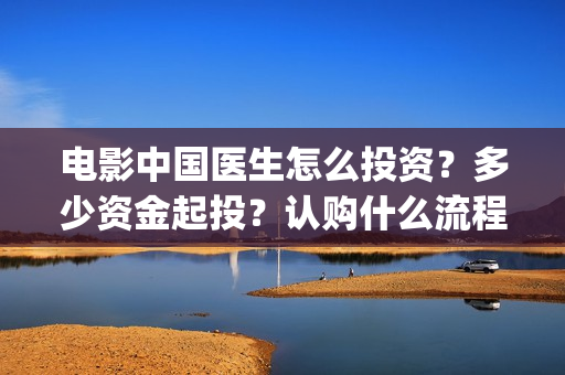 电影中国医生怎么投资？多少资金起投？认购什么流程？(电影中国医生的预告片)