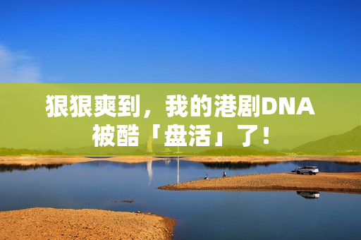 狠狠爽到，我的港剧DNA被酷「盘活」了！