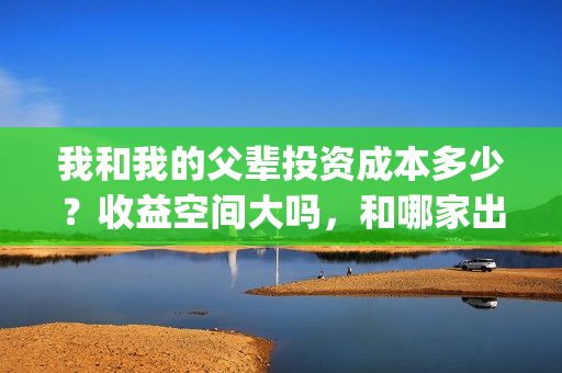 我和我的父辈投资成本多少？收益空间大吗，和哪家出品方签约？(我和我的父辈参演)