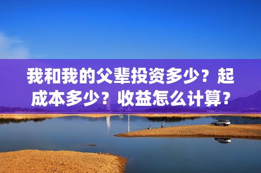 我和我的父辈投资多少？起成本多少？收益怎么计算？(我和我的父辈演的是啥)