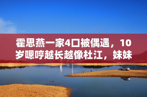 霍思燕一家4口被偶遇，10岁嗯哼越长越像杜江，妹妹丸子头好漂亮