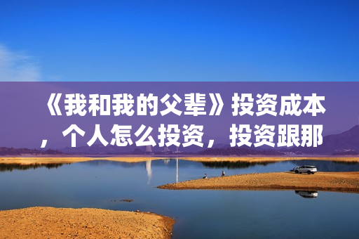 《我和我的父辈》投资成本，个人怎么投资，投资跟那家公司签合同？(我和我的父辈之乘风)