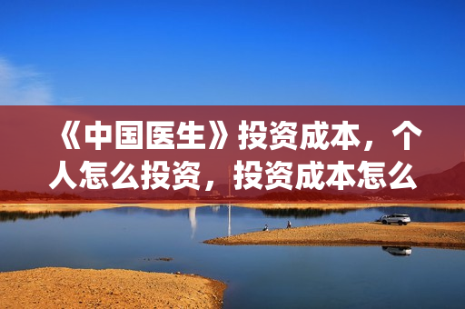 《中国医生》投资成本，个人怎么投资，投资成本怎么算？(中国医生,预告)