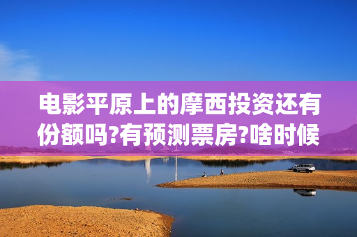 电影平原上的摩西投资还有份额吗?有预测票房?啥时候上映?(平原上的摩西电影官方微博)