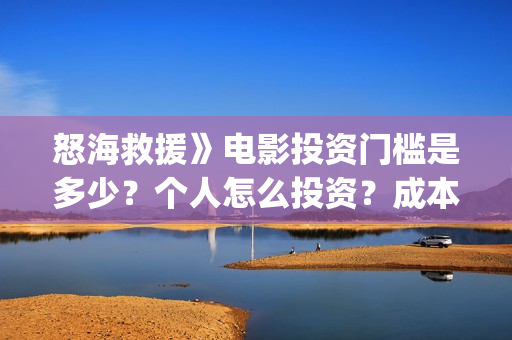 怒海救援》电影投资门槛是多少？个人怎么投资？成本是多少？(怒海救援电影高清完整版在线观看)
