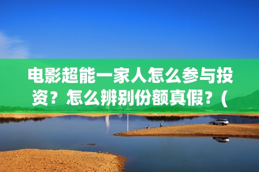 电影超能一家人怎么参与投资？怎么辨别份额真假？(电影超能一家人有没有马丽)