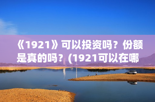 《1921》可以投资吗？份额是真的吗？(1921可以在哪里看)