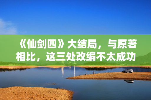 《仙剑四》大结局，与原著相比，这三处改编不太成功
