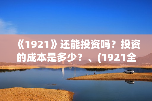 《1921》还能投资吗？投资的成本是多少？、(1921全网可以播放了吗)