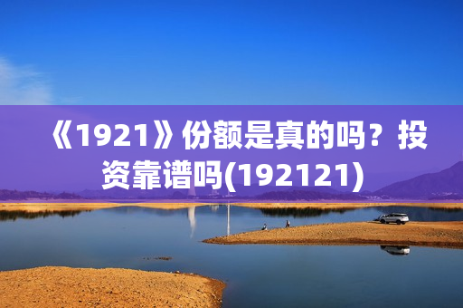 《1921》份额是真的吗？投资靠谱吗(192121)