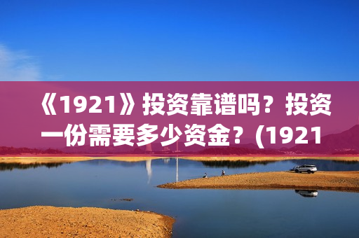 《1921》投资靠谱吗？投资一份需要多少资金？(1921总投资多少)