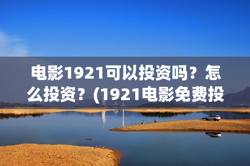 电影1921可以投资吗？怎么投资？(1921电影免费投屏)