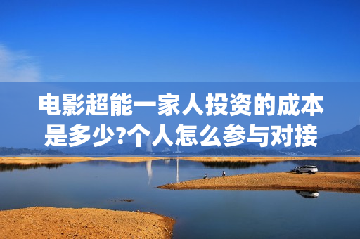 电影超能一家人投资的成本是多少?个人怎么参与对接出品方?(电影超能一家人免费观看)