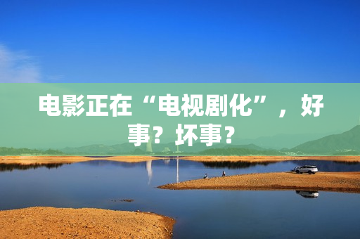 电影正在“电视剧化”，好事？坏事？