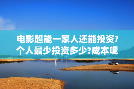 电影超能一家人还能投资?个人最少投资多少?成本呢(电影超能一家人抢先观看)