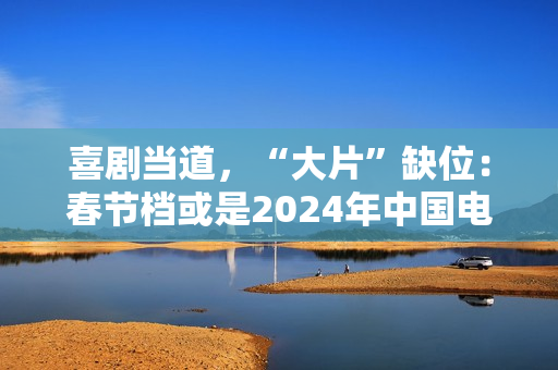 喜剧当道，“大片”缺位：春节档或是2024年中国电影缩影