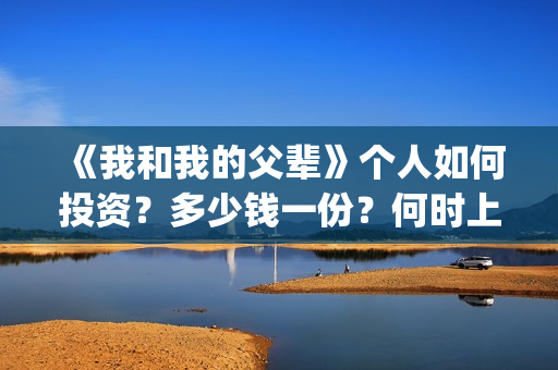 《我和我的父辈》个人如何投资？多少钱一份？何时上映？(我和我的父辈在线观看免费全集电视剧)