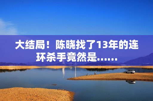 大结局！陈晓找了13年的连环杀手竟然是……