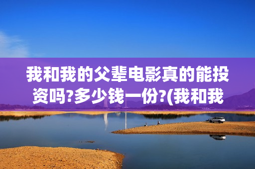 我和我的父辈电影真的能投资吗?多少钱一份?(我和我的父辈电影什么时候上映)