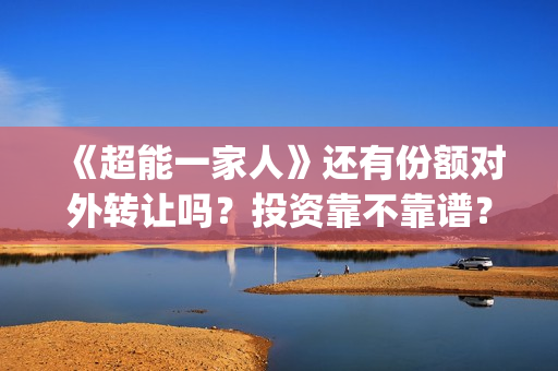 《超能一家人》还有份额对外转让吗？投资靠不靠谱？(超能一家人在哪里拍摄)